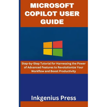 Microsoft Copilot User Guide: Step-by-Step Tutorial for Harnessing the Power of Advanced Features to Revolutionize Your Workflow and Boost Productivit
