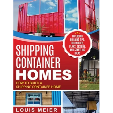 Shipping Container Homes: How to Build a Shipping Container Home - Including Building Tips, Techniques, Plans, Designs, and Startling Ideas