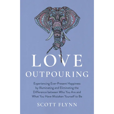 Love Outpouring: Experiencing Ever-Present Happiness by Illuminating and Eliminating the Difference Between Who You Are and What You Ha