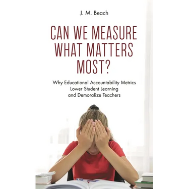 Can We Measure What Matters Most?: Why Educational Accountability Metrics Lower Student Learning and Demoralize Teachers