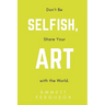 Don't Be Selfish, Share Your Art with the World