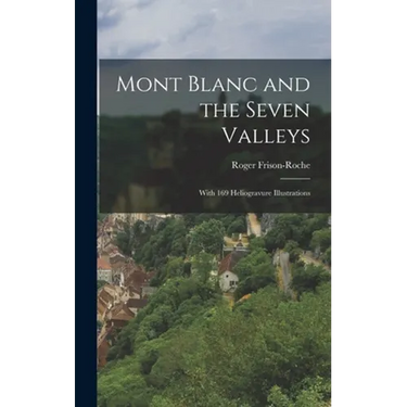 Mont Blanc and the Seven Valleys: With 169 Heliogravure Illustrations