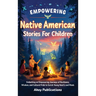 Empowering Native American Stories For Children: Embarking on Empowering Journeys of Resilience, Wisdom, and Cultural Pride to Enrich Young Hearts and