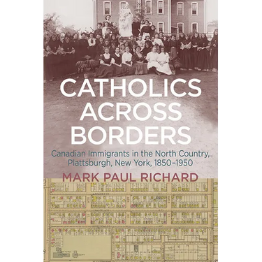 Catholics across Borders: Canadian Immigrants in the North Country, Plattsburgh, New York, 1850-1950
