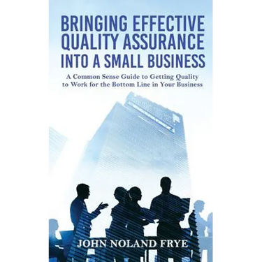 Bringing Effective Quality Assurance Into A Small Business: A common Sense Guide to Getting Quality to Work for the Bottom Line in Your Business