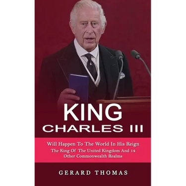 King Charles III: Will Happen To The World In His Reign (The King Of The United Kingdom And 14 Other Commonwealth Realms)