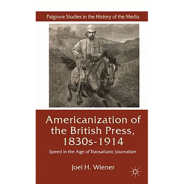 The Americanization of the British Press, 1830s-1914: Speed in the Age of Transatlantic Journalism
