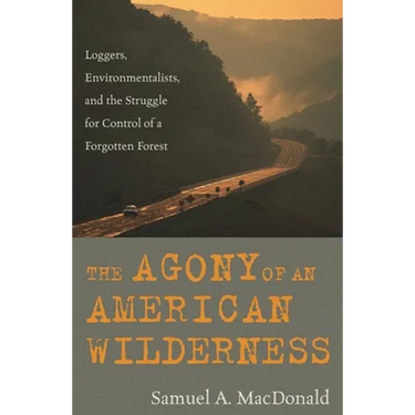 The Agony of an American Wilderness: Loggers, Environmentalists, and the Struggle for Control of a Forgotten Forest