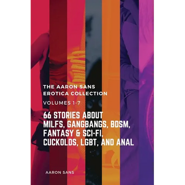 The Complete Aaron Sans Erotica Collection Volumes 1-7: 66 Stories about MILFs, Gangbangs, BDSM, Fantasy & Sci-Fi, Cuckolds, LGBT, and Anal