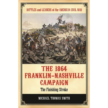 The 1864 Franklin-Nashville Campaign: The Finishing Stroke
