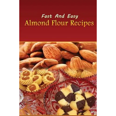 Fast And Easy Almond Flour Recipes: An Low Carb Alternative To Wheat Flour For A Healthy Natural Diet