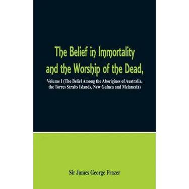 The Belief in Immortality and the Worship of the Dead: Volume I (The Belief Among the Aborigines of Australia, the Torres Straits Islands, New Guinea