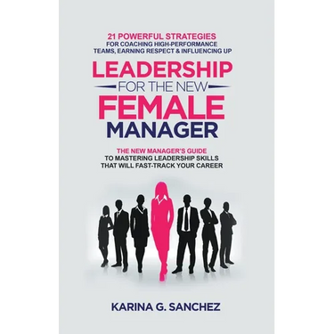 Leadership For The New Female Manager: 21 Powerful Strategies For Coaching High-performance Teams, Earning Respect & Influencing Up