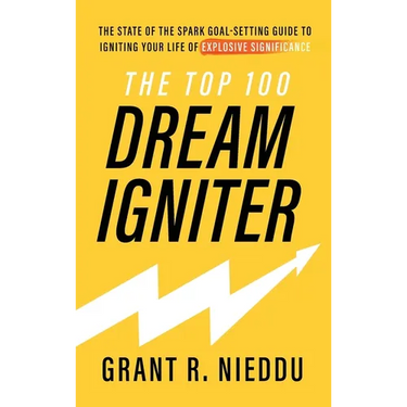 The Top 100 Dream-Igniter: The State Of The Spark Goal-Setting Guide To Igniting Your Life Of Explosive Significance