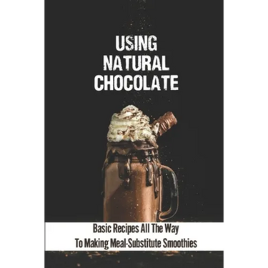 Using Natural Chocolate: Basic Recipes All The Way To Making Meal-Substitute Smoothies: Chocolate Smoothies Benefits