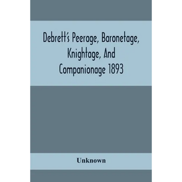 Debrett'S Peerage, Baronetage, Knightage, And Companionage 1893; In Which Is Included Much Information Respecting The Collateral Branches Of Baronets