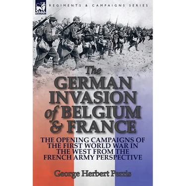 The German Invasion of Belgium & France: The Opening Campaigns of the First World War in the West from the French Army Perspective