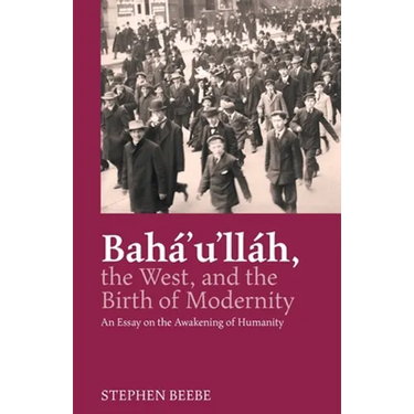 Baha'u'llah, the West, and the Birth of Modernity: An Essay on the Awakening of Humanity
