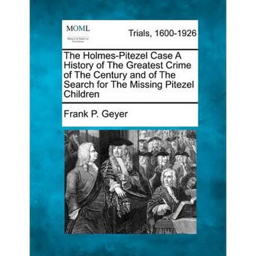 The Holmes-Pitezel Case A History of The Greatest Crime of The Century and of The Search for The Missing Pitezel Children