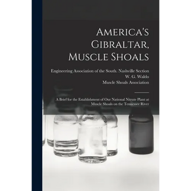 America's Gibraltar, Muscle Shoals: a Brief for the Establishment of Our National Nitrate Plant at Muscle Shoals on the Tennessee River
