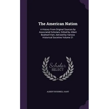 The American Nation: A History From Original Sources by Associated Scholars; Edited by Albert Bushnell Hart, Advised by Various Historical
