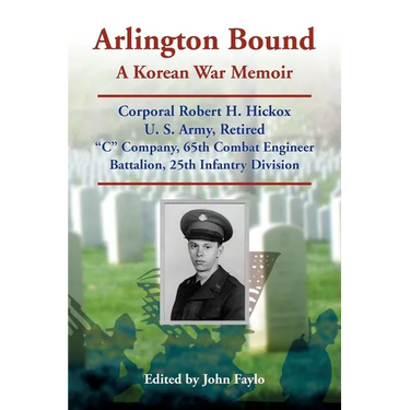 Arlington Bound: A Korean War Memoir: Corporal Robert H. Hickox, U. S. Army, Retired, "C" Company, 65th Combat Engineer Battalion, 25th Infantry Divis