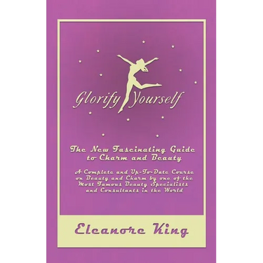 Glorify Yourself - The New Fascinating Guide to Charm and Beauty - A Complete and Up-To-Date Course on Beauty and Charm by one of the Most Famous Beau