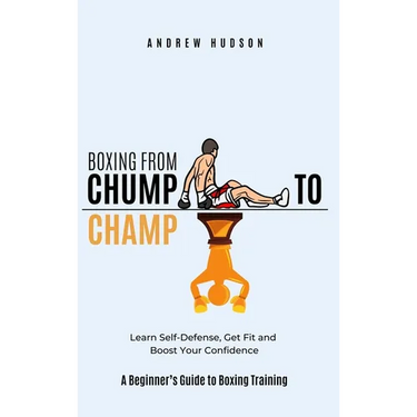 Boxing From Chump to Champ: A Beginners Guide to Boxing Training. Learn Self-Defense, Get Fit and Boost Your Confidence