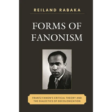 Forms of Fanonism: Frantz Fanon's Critical Theory and the Dialectics of Decolonization