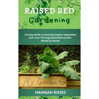 Raised Bed Gardening: An Easy Guide to Growing Organic Vegetables with Your Thriving Raised Bed Garden Month by Month