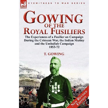 Gowing of the Royal Fusiliers: The Experiences of a Fusilier on Campaign During the Crimean War, the Indian Mutiny and the Umballah Campaign 1853-72