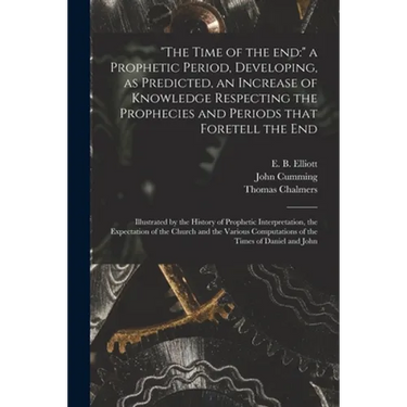 "The Time of the End: " a Prophetic Period, Developing, as Predicted, an Increase of Knowledge Respecting the Prophecies and Periods That Fo