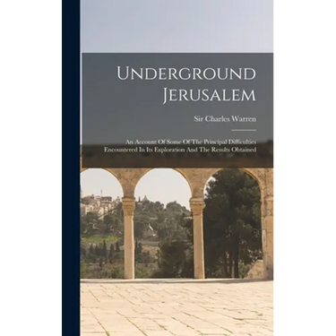 Underground Jerusalem: An Account Of Some Of The Principal Difficulties Encountered In Its Exploration And The Results Obtained