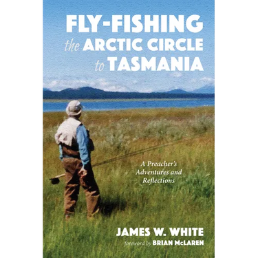 Fly-Fishing the Arctic Circle to Tasmania: A Preacher's Adventures and Reflections