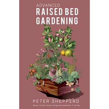 Advanced Raised Bed Gardening: Expert Tips to Optimize Your Yield, Grow Healthy Plants and Vegetables and Take Your Raised Bed Garden to the Next Lev