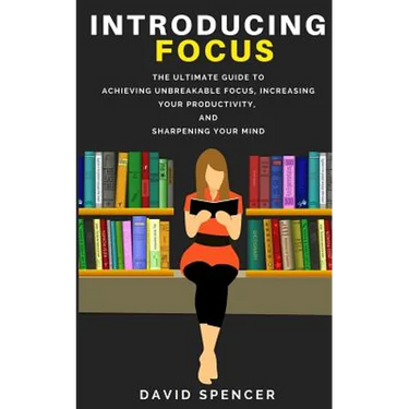 Introducing Focus: The Ultimate Guide to Achieving Unbreakable Focus, Increasing Your Productivity, and Sharpening Your Mind