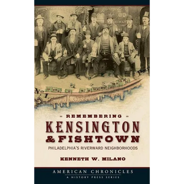 Remembering Kensington & Fishtown: Philadelphia's Riverward Neighborhoods