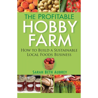 The Profitable Hobby Farm: How to Build a Sustainable Local Foods Business