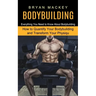 Bodybuilding: Everything You Need to Know About Bodybuilding (How to Quantify Your Bodybuilding and Transform Your Physiqu)