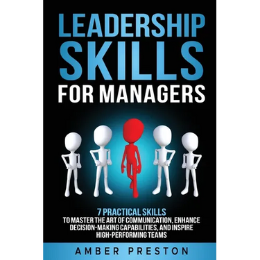 Leadership Skills for Managers: 7 Practical Skills to Master the Art of Communication, Enhance Decision-Making Capabilities, and Inspire High-Performi