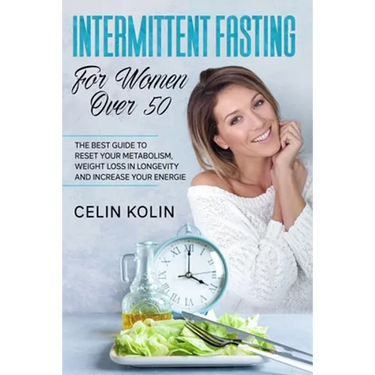 Intermittent Fasting For Women Over 50: The Best Guide To Reset Your Metabolism, Weight Loss in Longevity and Increase Your Energie