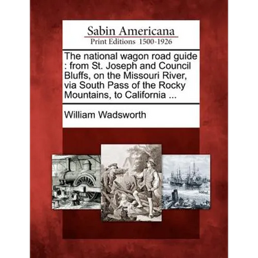 The National Wagon Road Guide: From St. Joseph and Council Bluffs, on the Missouri River, Via South Pass of the Rocky Mountains, to California ...