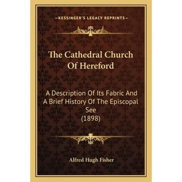 The Cathedral Church Of Hereford: A Description Of Its Fabric And A Brief History Of The Episcopal See (1898)