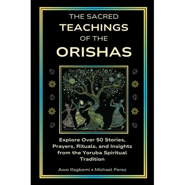 The Sacred Teachings of the Orishas: Explore Over 50 Stories, Prayers, Rituals and Insights from the Yoruba Spiritual Tradition
