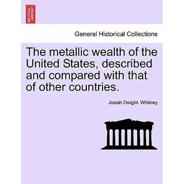 The metallic wealth of the United States, described and compared with that of other countries.