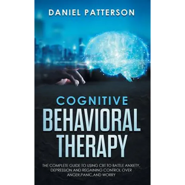 Cognitive Behavioral Therapy: The Complete Guide to Using CBT to Battle Anxiety, Depression and Regaining Control over Anger, Panic, and Worry.