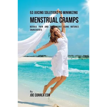 53 Juicing Solutions to Minimizing Menstrual Cramps: Reduce Pain and Discomfort Using Natures Ingredients
