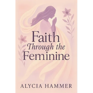 Faith Through the Feminine: A Biblical Approach to Menstruation, Cycle Syncing, and All Things Women's Health