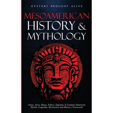 Mesoamerican History & Mythology: Aztec, Inca, Maya, Toltec, Zapotec & Central American Myths, Legends, Mysteries & History Uncovered