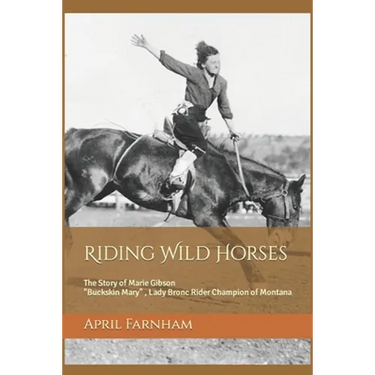 Riding Wild Horses: The Story of Marie Gibson Buckskin Mary Lady Bronc Rider Champion of Montana
